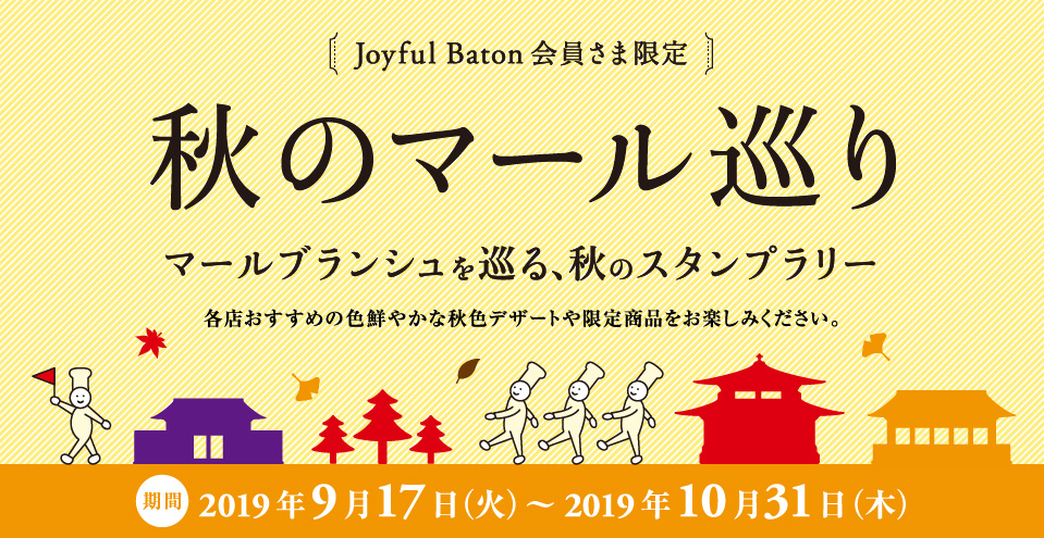 Joyful Baton会員さま限定スタンプラリー “秋のマール巡り” 2019年9月17日（火）〜 2019年10月31日（木）実り、色づく季節、秋。期間限定のスイーツも多数ご用意しております。マールブランシュを巡る秋のおさんぽにぜひお出かけください。