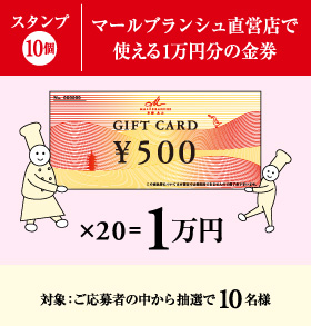 スタンプ10個：ご応募者の中から抽選で10名様にマールブランシュ直営店で使える1万円分の金券