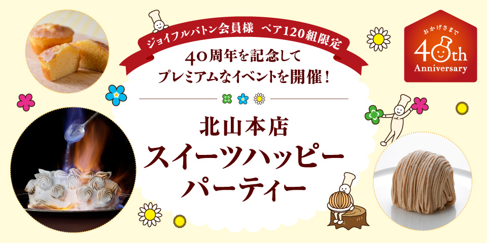 ジョイフルバトン会員様 ペア120組限定！ 40周年を記念してプレミアムなイベントを開催！ 北山本店スイーツハッピーパーティー