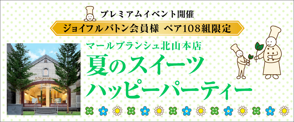 ジョイフルバトン会員様 ペア108組限定！ プレミアムイベント開催！ 北山本店、夏のスイーツハッピーパーティー